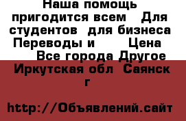 Наша помощь пригодится всем.. Для студентов  для бизнеса. Переводы и ... › Цена ­ 200 - Все города Другое . Иркутская обл.,Саянск г.